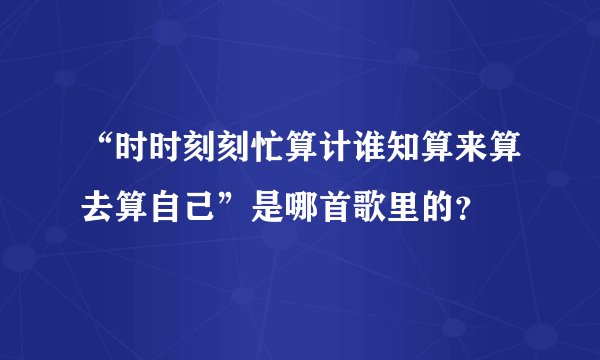 “时时刻刻忙算计谁知算来算去算自己”是哪首歌里的？