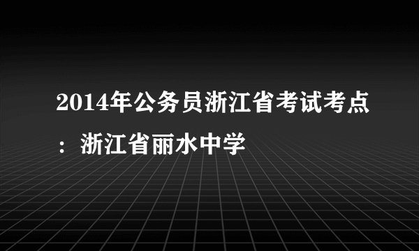 2014年公务员浙江省考试考点：浙江省丽水中学