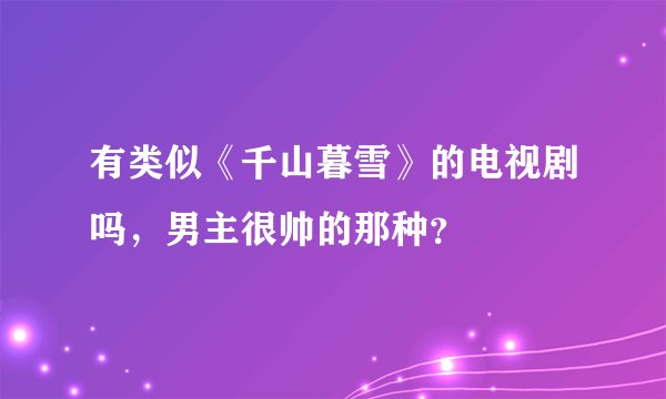 有类似《千山暮雪》的电视剧吗，男主很帅的那种？