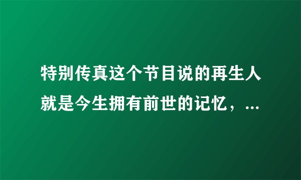 特别传真这个节目说的再生人就是今生拥有前世的记忆，这是真的么？真的有前世今生？那么就是说鬼还是存在