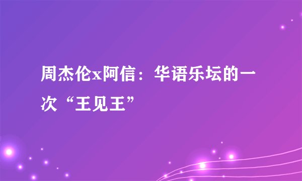 周杰伦x阿信：华语乐坛的一次“王见王”