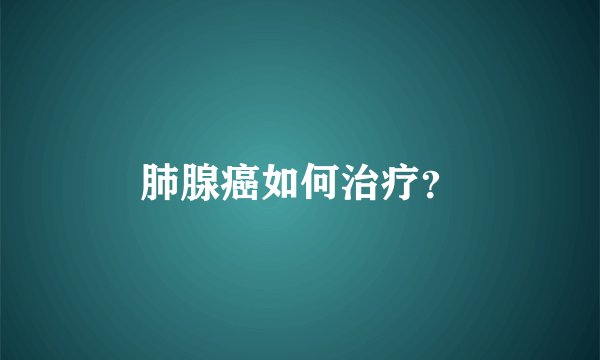 肺腺癌如何治疗？