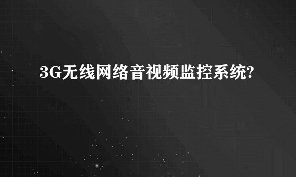 3G无线网络音视频监控系统?