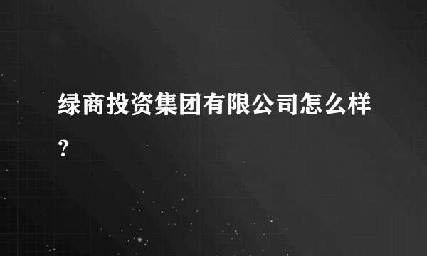 绿商投资集团有限公司怎么样？