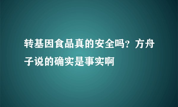 转基因食品真的安全吗？方舟子说的确实是事实啊