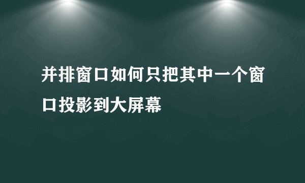 并排窗口如何只把其中一个窗口投影到大屏幕
