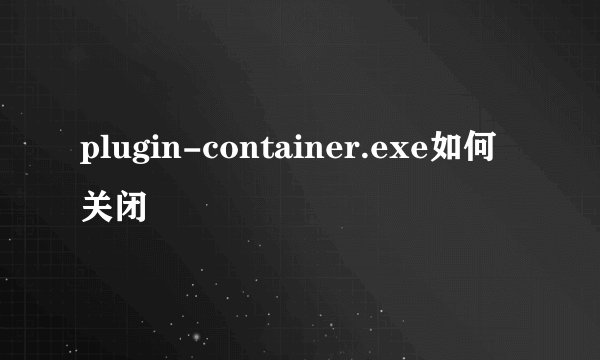 plugin-container.exe如何关闭