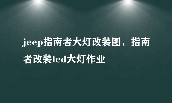 jeep指南者大灯改装图，指南者改装led大灯作业