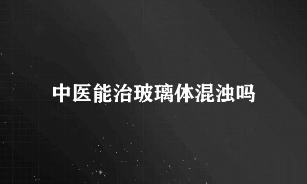中医能治玻璃体混浊吗