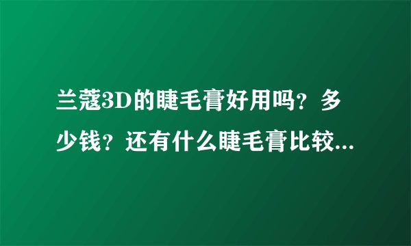 兰蔻3D的睫毛膏好用吗？多少钱？还有什么睫毛膏比较好用呀？？