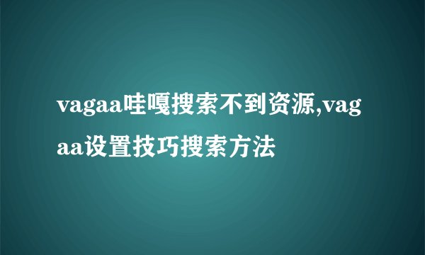 vagaa哇嘎搜索不到资源,vagaa设置技巧搜索方法