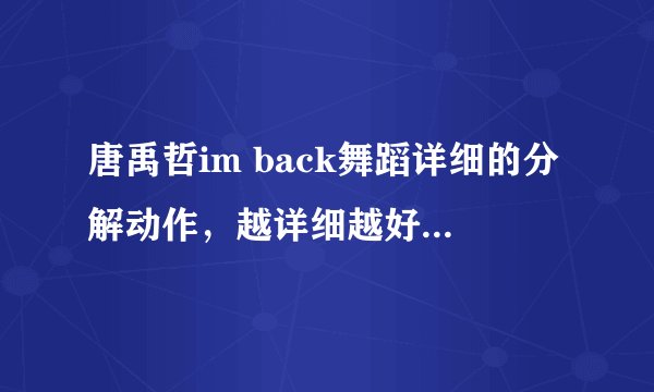 唐禹哲im back舞蹈详细的分解动作，越详细越好！最好是一个动作一个动作的教！~~~急！