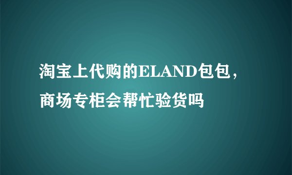 淘宝上代购的ELAND包包，商场专柜会帮忙验货吗