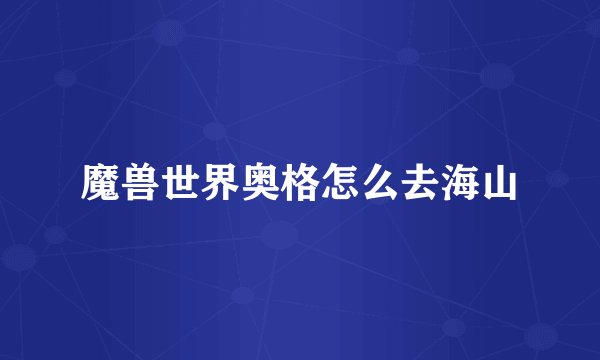 魔兽世界奥格怎么去海山