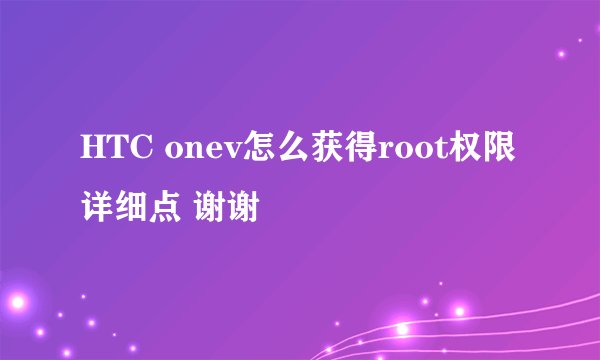 HTC onev怎么获得root权限 详细点 谢谢