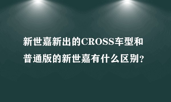 新世嘉新出的CROSS车型和普通版的新世嘉有什么区别？