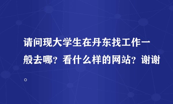 请问现大学生在丹东找工作一般去哪？看什么样的网站？谢谢。