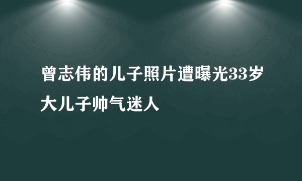 曾志伟的儿子照片遭曝光33岁大儿子帅气迷人