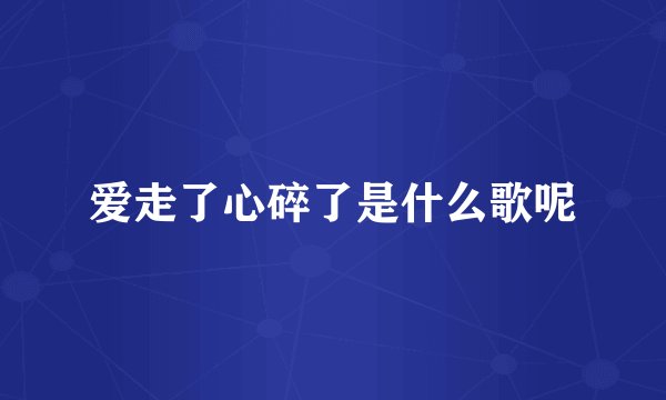 爱走了心碎了是什么歌呢
