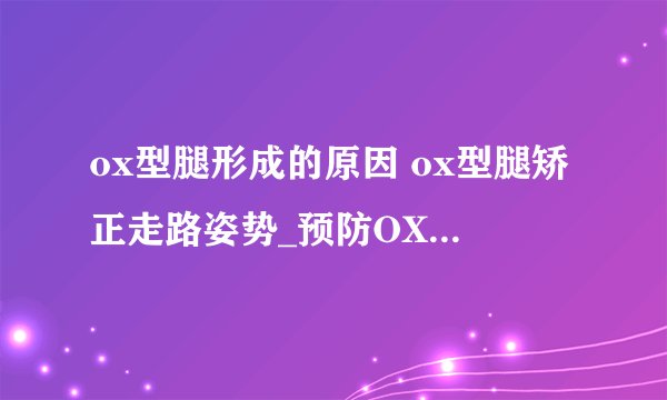 ox型腿形成的原因 ox型腿矫正走路姿势_预防OX型腿的方法_ox型腿形成的原因