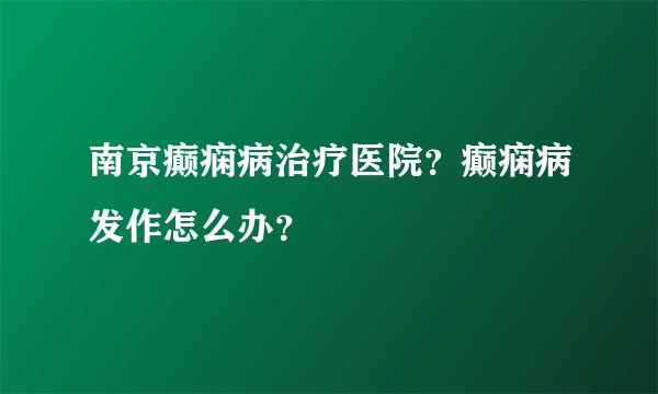 南京癫痫病治疗医院？癫痫病发作怎么办？
