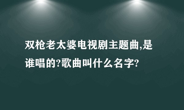 双枪老太婆电视剧主题曲,是谁唱的?歌曲叫什么名字?