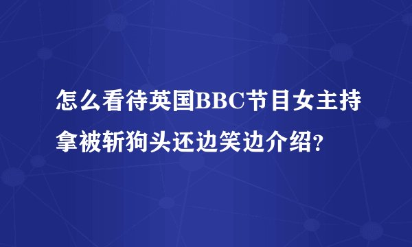 怎么看待英国BBC节目女主持拿被斩狗头还边笑边介绍？