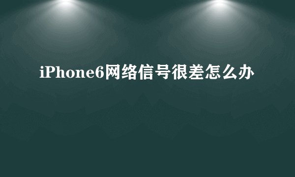 iPhone6网络信号很差怎么办