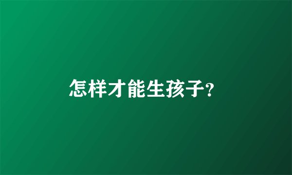 怎样才能生孩子？