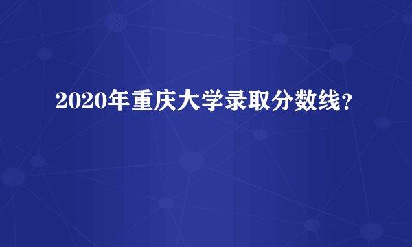 2020年重庆大学录取分数线？