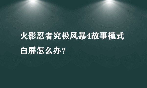 火影忍者究极风暴4故事模式白屏怎么办？
