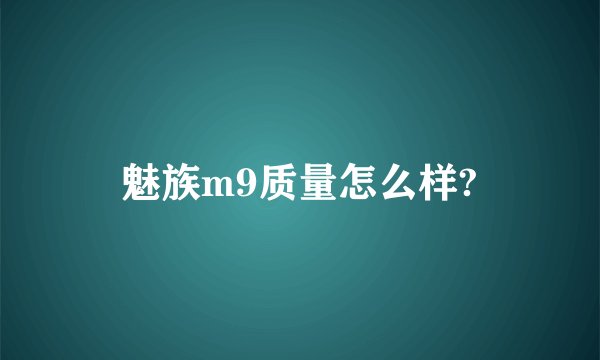 魅族m9质量怎么样?