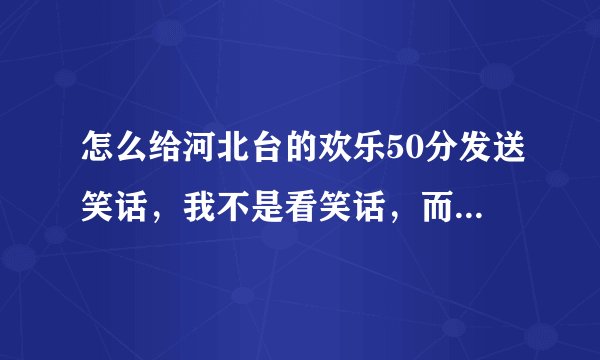 怎么给河北台的欢乐50分发送笑话，我不是看笑话，而是问具体怎么发送？