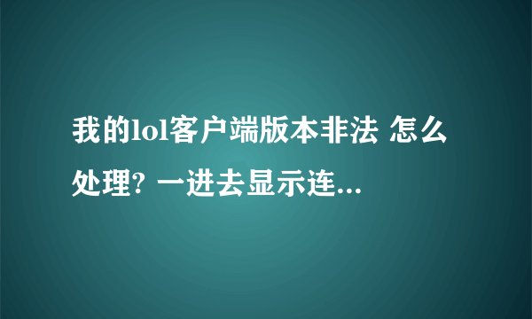 我的lol客户端版本非法 怎么处理? 一进去显示连接版本服务器时,客户端版本非法,