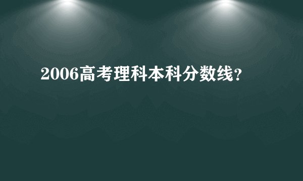 2006高考理科本科分数线？