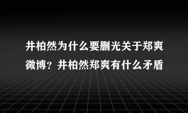 井柏然为什么要删光关于郑爽微博？井柏然郑爽有什么矛盾