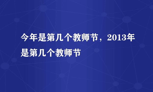 今年是第几个教师节，2013年是第几个教师节