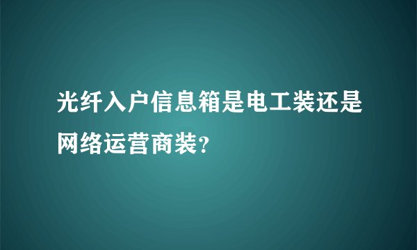 光纤入户信息箱是电工装还是网络运营商装？