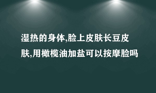 湿热的身体,脸上皮肤长豆皮肤,用橄榄油加盐可以按摩脸吗