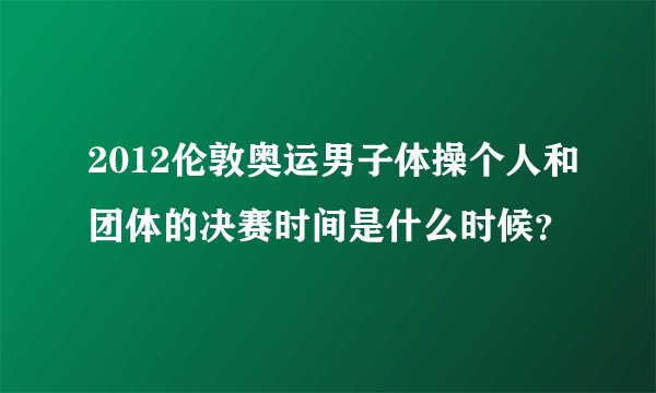 2012伦敦奥运男子体操个人和团体的决赛时间是什么时候？