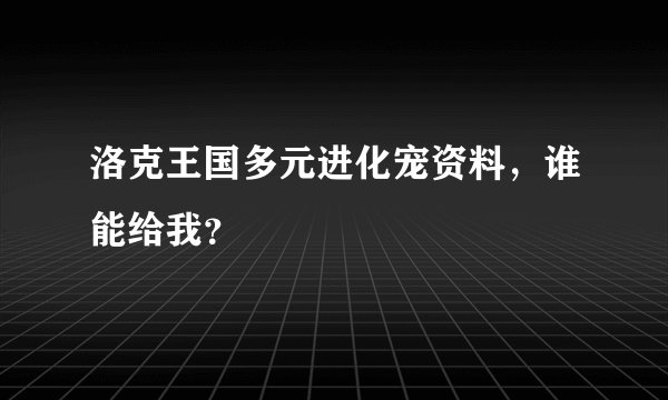 洛克王国多元进化宠资料，谁能给我？