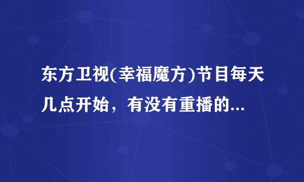 东方卫视(幸福魔方)节目每天几点开始，有没有重播的，唉，每次都看到的只是最后一点？
