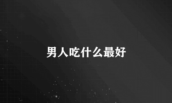 男人吃什么最好