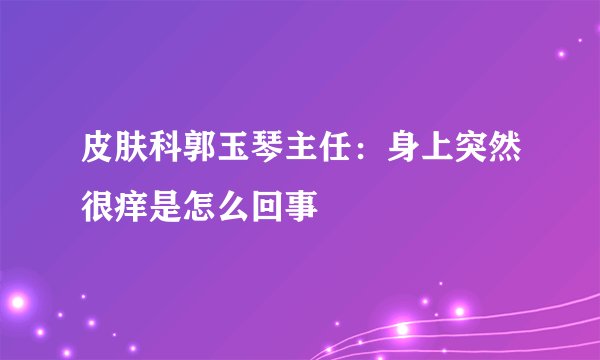 皮肤科郭玉琴主任：身上突然很痒是怎么回事