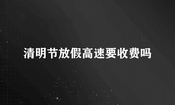 清明节放假高速要收费吗