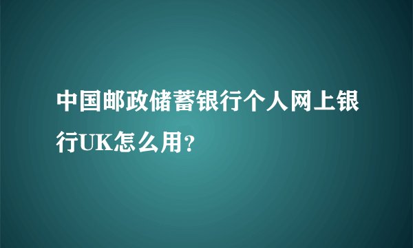 中国邮政储蓄银行个人网上银行UK怎么用？