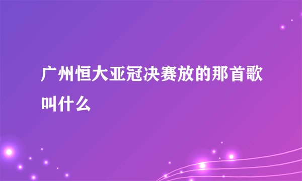 广州恒大亚冠决赛放的那首歌叫什么