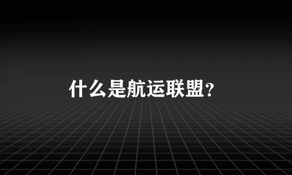 什么是航运联盟？