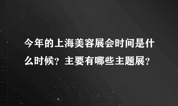 今年的上海美容展会时间是什么时候？主要有哪些主题展？