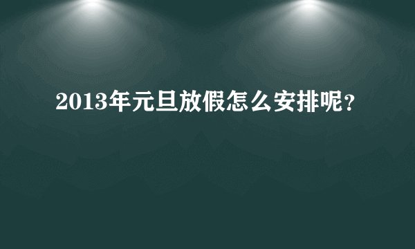 2013年元旦放假怎么安排呢？